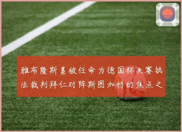 雅布隆斯基被任命为德国杯决赛执法裁判拜仁对阵斯图加特的焦点之战即将来临
