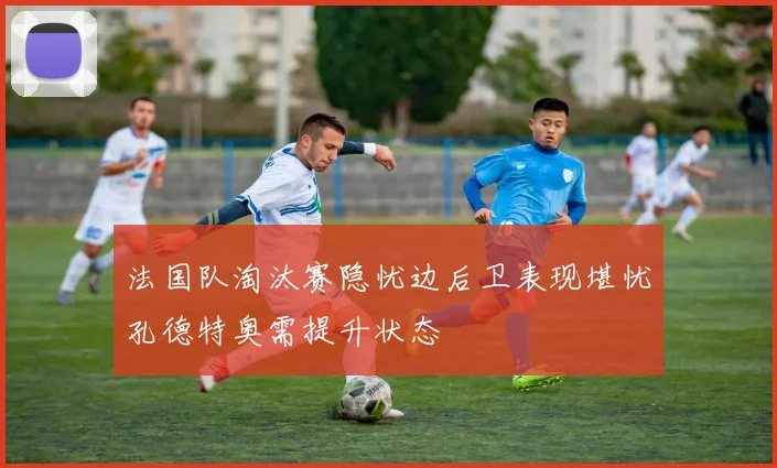 法国队淘汰赛隐忧边后卫表现堪忧孔德特奥需提升状态