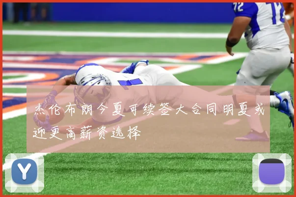 杰伦布朗今夏可续签大合同明夏或迎更高薪资选择