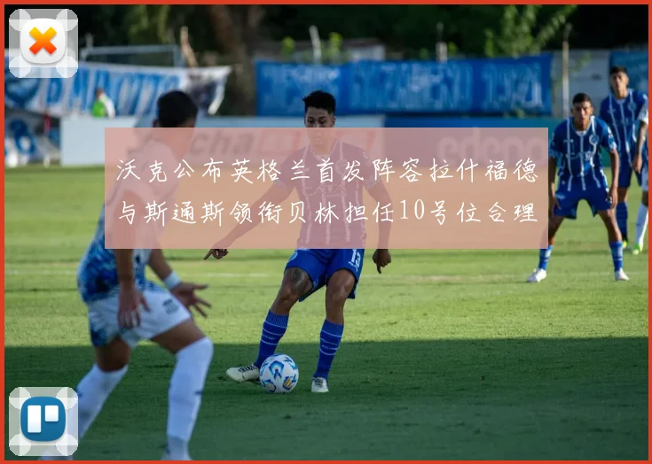 沃克公布英格兰首发阵容拉什福德与斯通斯领衔贝林担任10号位合理性分析