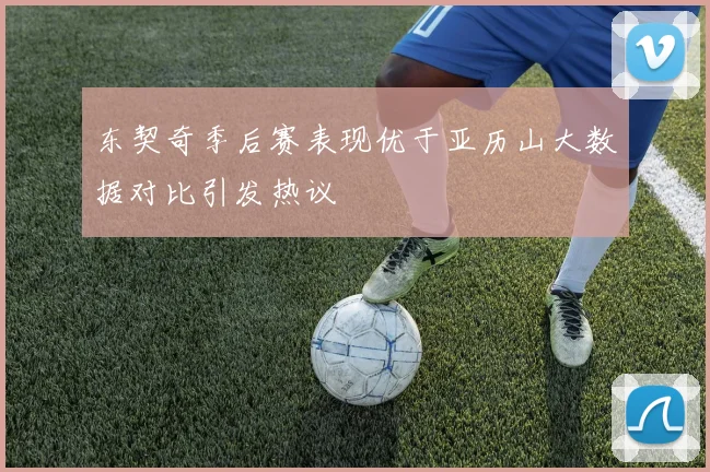 东契奇季后赛表现优于亚历山大数据对比引发热议