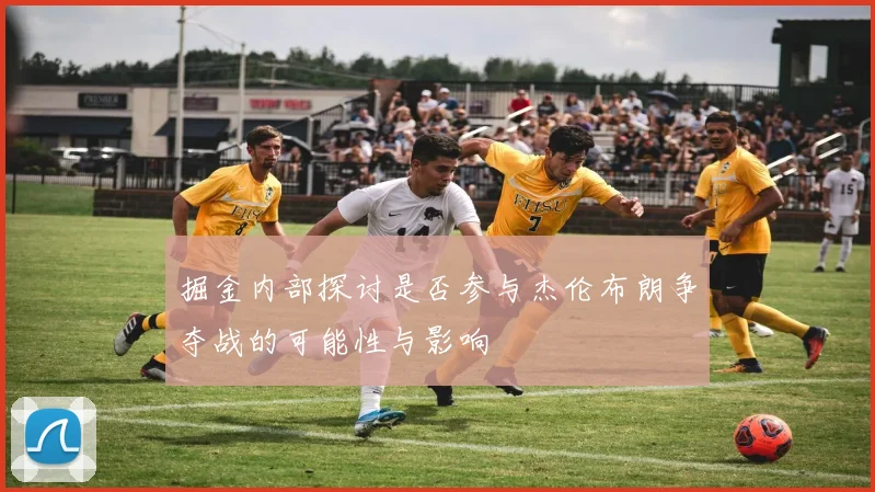 掘金内部探讨是否参与杰伦布朗争夺战的可能性与影响