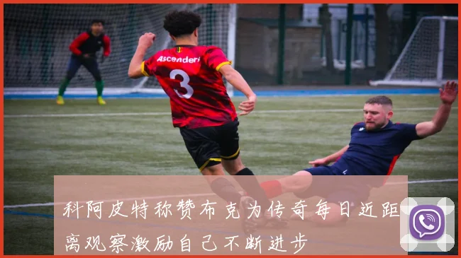 科阿皮特称赞布克为传奇每日近距离观察激励自己不断进步