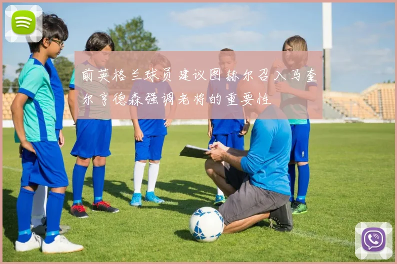 前英格兰球员建议图赫尔召入马奎尔亨德森强调老将的重要性