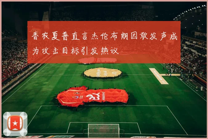 香农夏普直言杰伦布朗因敢发声成为攻击目标引发热议