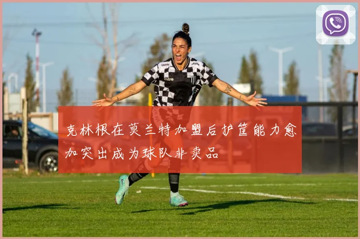 克林根在莫兰特加盟后护筐能力愈加突出成为球队非卖品
