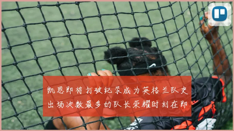 凯恩即将打破纪录成为英格兰队史出场次数最多的队长荣耀时刻在即