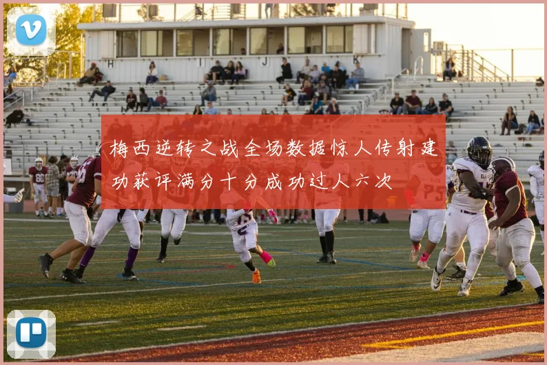 梅西逆转之战全场数据惊人传射建功获评满分十分成功过人六次