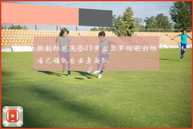 热刺即将免签32岁后卫罗伯逊利物浦已确认自由身离队