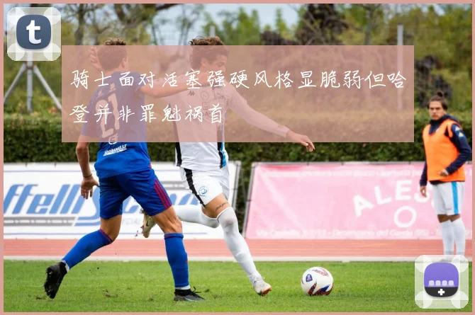 骑士面对活塞强硬风格显脆弱但哈登并非罪魁祸首