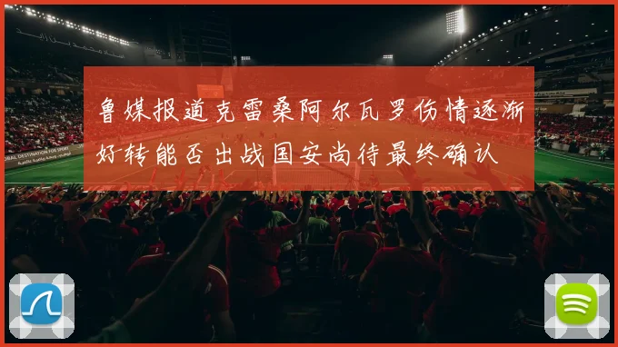 鲁媒报道克雷桑阿尔瓦罗伤情逐渐好转能否出战国安尚待最终确认